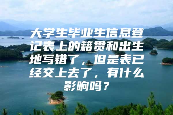 大学生毕业生信息登记表上的籍贯和出生地写错了，但是表已经交上去了，有什么影响吗？