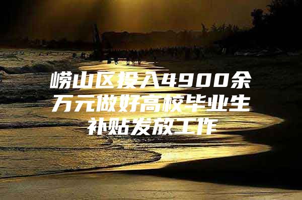 崂山区投入4900余万元做好高校毕业生补贴发放工作