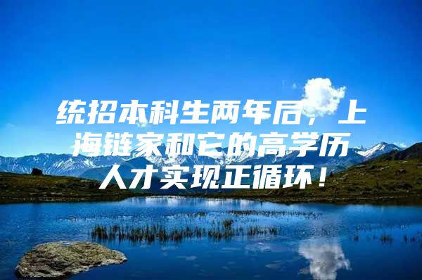 统招本科生两年后，上海链家和它的高学历人才实现正循环！