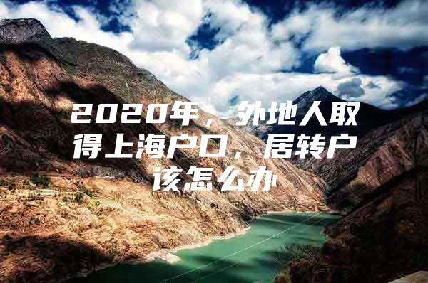 2020年，外地人取得上海户口，居转户该怎么办