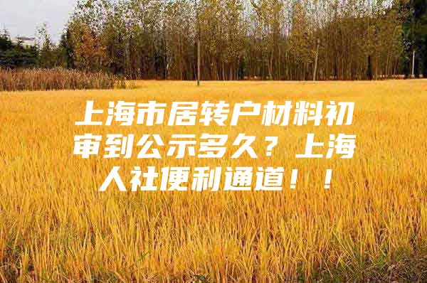 上海市居转户材料初审到公示多久？上海人社便利通道！！