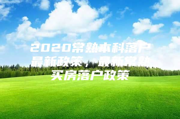 2020常熟本科落户最新政策，最新常熟买房落户政策