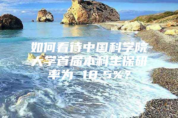 如何看待中国科学院大学首届本科生保研率为 18.5%？