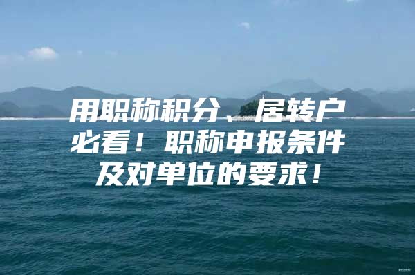 用职称积分、居转户必看！职称申报条件及对单位的要求！