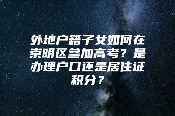 外地户籍子女如何在崇明区参加高考？是办理户口还是居住证积分？