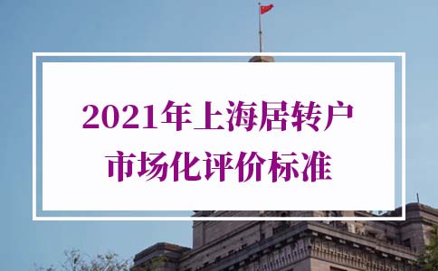 最新修订！2021年上海居转户市场化评价标准