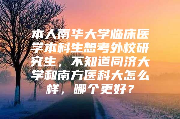 本人南华大学临床医学本科生想考外校研究生，不知道同济大学和南方医科大怎么样，哪个更好？