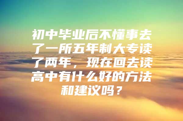 初中毕业后不懂事去了一所五年制大专读了两年，现在回去读高中有什么好的方法和建议吗？