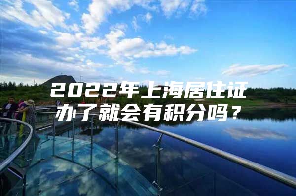 2022年上海居住证办了就会有积分吗？