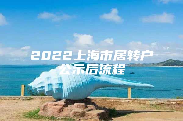 2022上海市居转户公示后流程