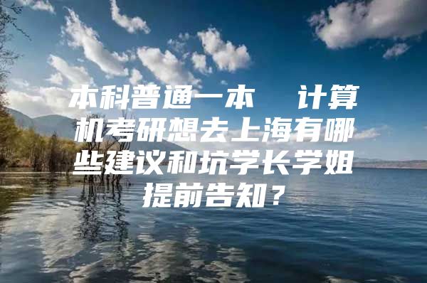 本科普通一本  计算机考研想去上海有哪些建议和坑学长学姐提前告知？