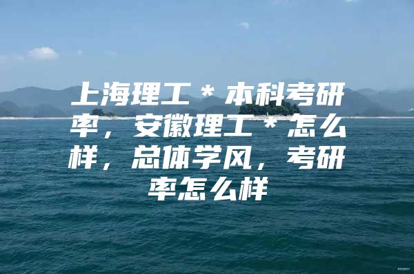 上海理工＊本科考研率，安徽理工＊怎么样，总体学风，考研率怎么样