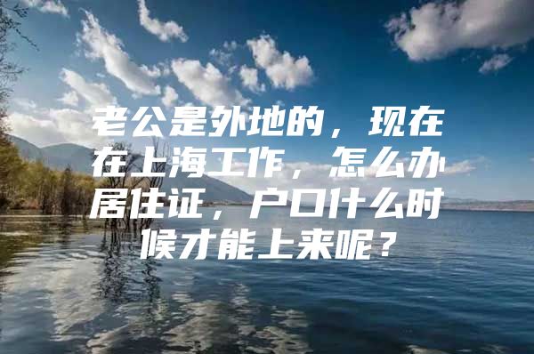 老公是外地的，现在在上海工作，怎么办居住证，户口什么时候才能上来呢？