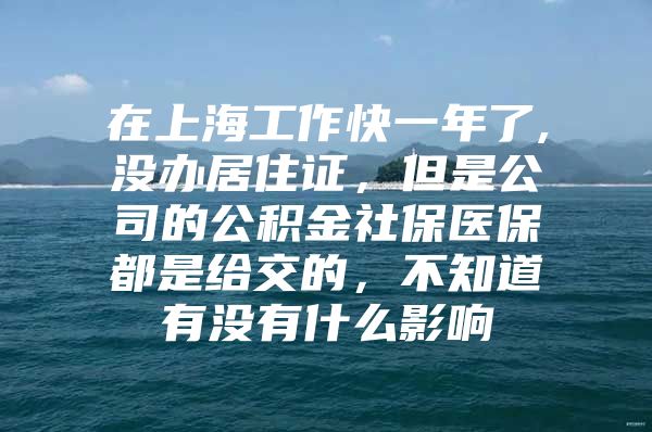 在上海工作快一年了,没办居住证，但是公司的公积金社保医保都是给交的，不知道有没有什么影响