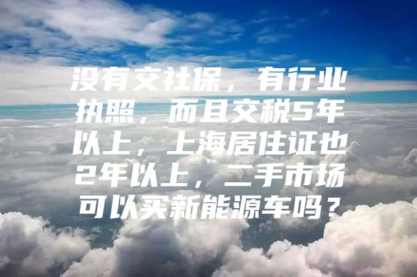 没有交社保，有行业执照，而且交税5年以上，上海居住证也2年以上，二手市场可以买新能源车吗？