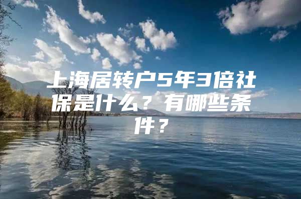 上海居转户5年3倍社保是什么？有哪些条件？