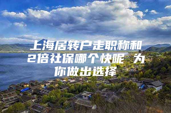 上海居转户走职称和2倍社保哪个快呢 为你做出选择