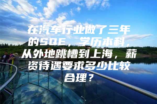 在汽车行业做了三年的SQE，学历本科，从外地跳槽到上海，薪资待遇要求多少比较合理？