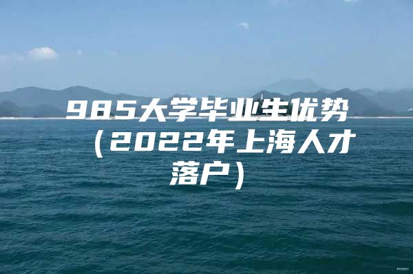 985大学毕业生优势（2022年上海人才落户）