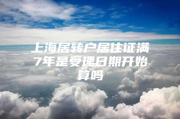 上海居转户居住证满7年是受理日期开始算吗