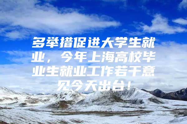 多举措促进大学生就业，今年上海高校毕业生就业工作若干意见今天出台！