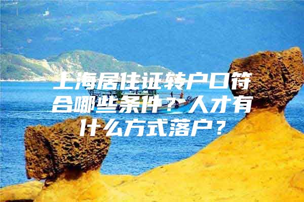 上海居住证转户口符合哪些条件？人才有什么方式落户？