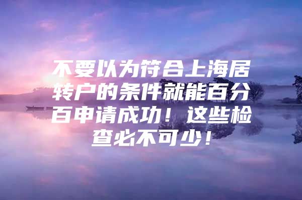 不要以为符合上海居转户的条件就能百分百申请成功！这些检查必不可少！