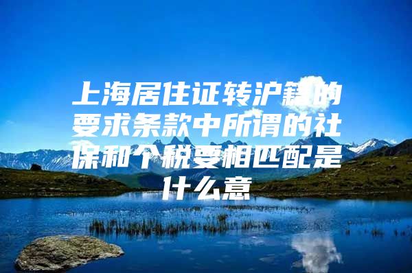 上海居住证转沪籍的要求条款中所谓的社保和个税要相匹配是什么意