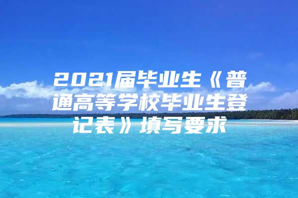 2021届毕业生《普通高等学校毕业生登记表》填写要求