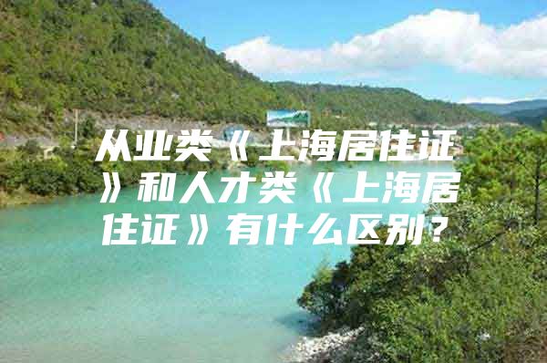 从业类《上海居住证》和人才类《上海居住证》有什么区别？