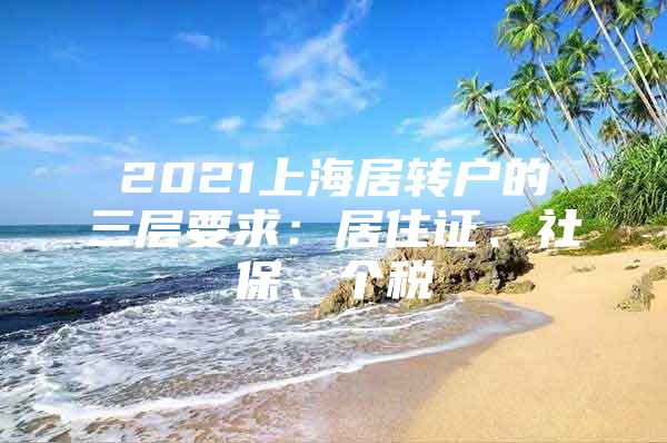 2021上海居转户的三层要求：居住证、社保、个税