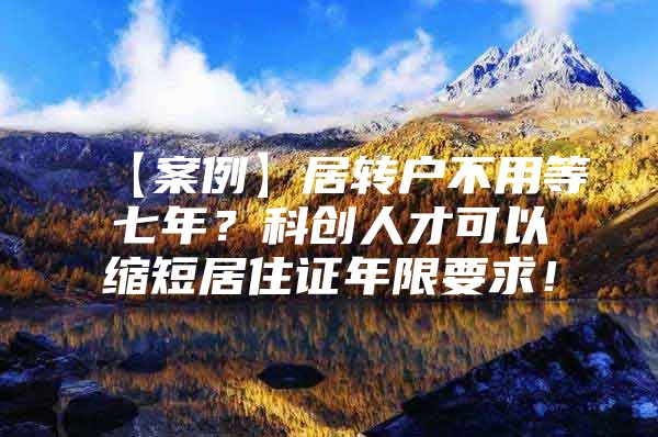 【案例】居转户不用等七年？科创人才可以缩短居住证年限要求！