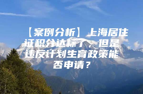 【案例分析】上海居住证积分达标了，但是违反计划生育政策能否申请？