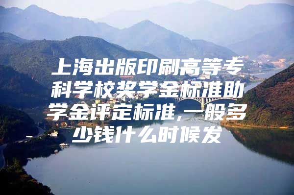 上海出版印刷高等专科学校奖学金标准助学金评定标准,一般多少钱什么时候发