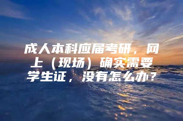 成人本科应届考研，网上（现场）确实需要学生证，没有怎么办？