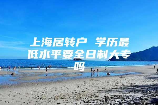 上海居转户 学历最低水平要全日制大专吗