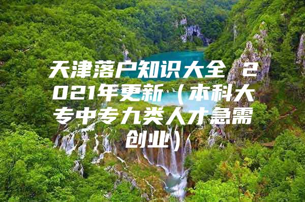 天津落户知识大全 2021年更新（本科大专中专九类人才急需创业）