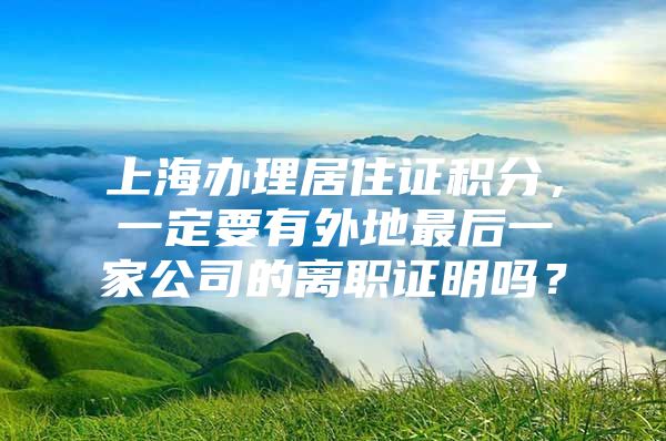 上海办理居住证积分，一定要有外地最后一家公司的离职证明吗？