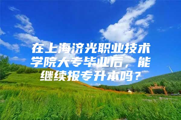 在上海济光职业技术学院大专毕业后，能继续报专升本吗？