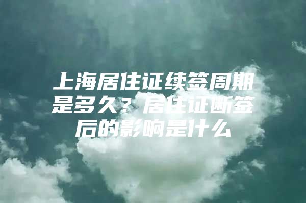 上海居住证续签周期是多久？居住证断签后的影响是什么