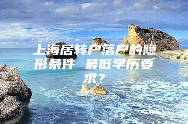 上海居转户落户的隐形条件 最低学历要求？