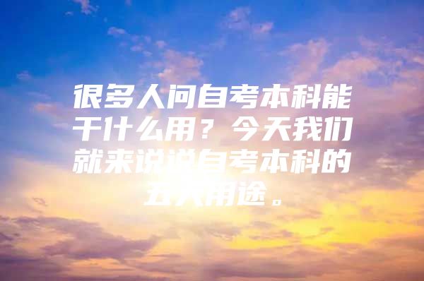 很多人问自考本科能干什么用？今天我们就来说说自考本科的五大用途。