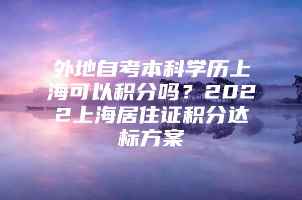 外地自考本科学历上海可以积分吗？2022上海居住证积分达标方案