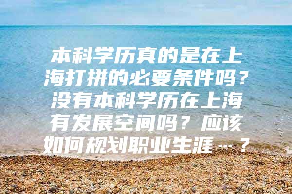 本科学历真的是在上海打拼的必要条件吗？没有本科学历在上海有发展空间吗？应该如何规划职业生涯…？