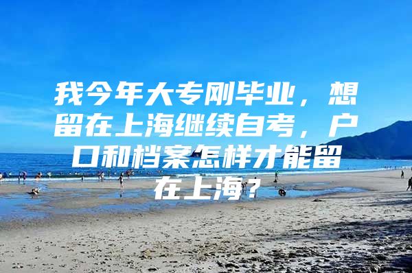 我今年大专刚毕业，想留在上海继续自考，户口和档案怎样才能留在上海？