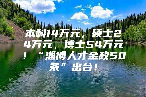 本科14万元，硕士24万元，博士54万元！“淄博人才金政50条”出台！