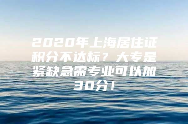 2020年上海居住证积分不达标？大专是紧缺急需专业可以加30分！