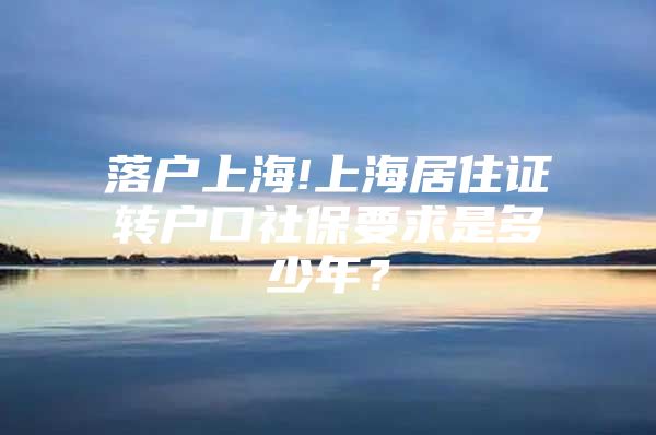 落户上海!上海居住证转户口社保要求是多少年？