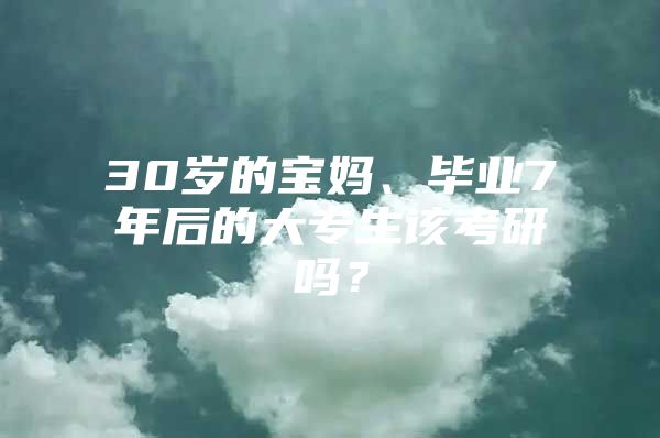 30岁的宝妈、毕业7年后的大专生该考研吗？