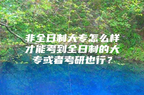 非全日制大专怎么样才能考到全日制的大专或者考研也行？